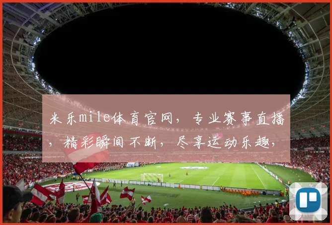 米乐mile体育官网，专业赛事直播，精彩瞬间不断，尽享运动乐趣，三重福利等你来