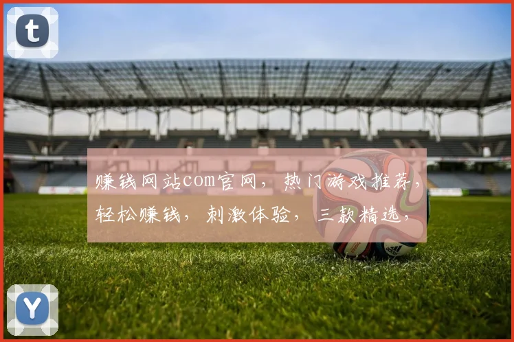 赚钱网站com官网，热门游戏推荐，轻松赚钱，刺激体验，三款精选，等你来玩，快来加入